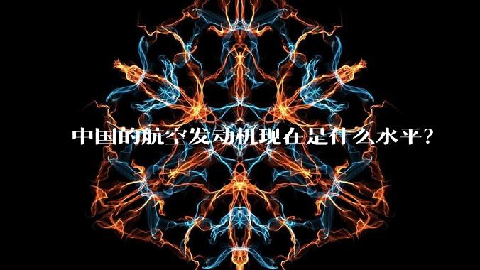 中国的航空发动机现在是什么水平？