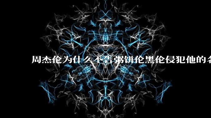 周杰伦为什么不告粥饼伦黑伦侵犯他的名誉权?