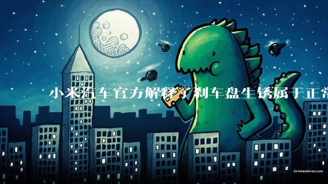 小米汽车官方解释了刹车盘生锈属于正常现象，并提供了两种除锈功能，这些措施是否足够有效？