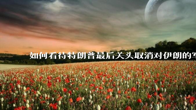 如何看待特朗普最后关头取消对伊朗的军事行动?